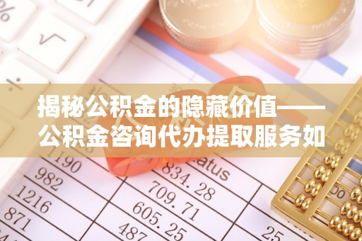 阳曲揭秘公积金的隐藏价值——公积金咨询代办提取服务如何助您财富增值