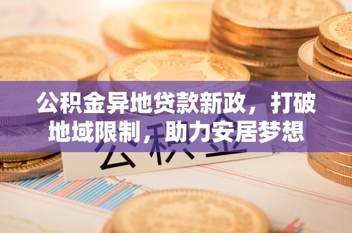 阳曲公积金异地贷款新政，打破地域限制，助力安居梦想