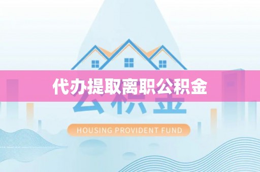 阳曲代办提取离职公积金