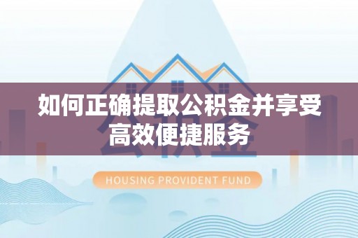 阳曲如何正确提取公积金并享受高效便捷服务