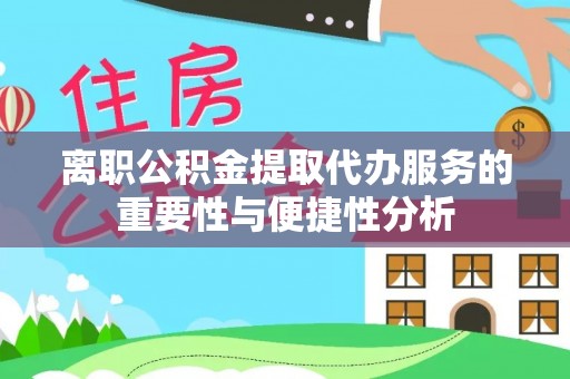 阳曲离职公积金提取代办服务的重要性与便捷性分析