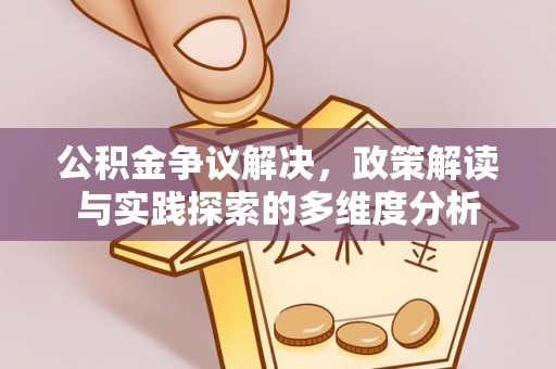 阳曲公积金争议解决，政策解读与实践探索的多维度分析