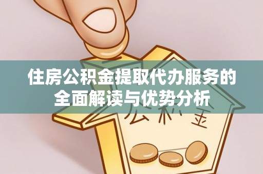 阳曲住房公积金提取代办服务的全面解读与优势分析