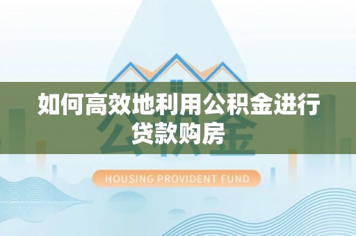 阳曲如何高效地利用公积金进行贷款购房