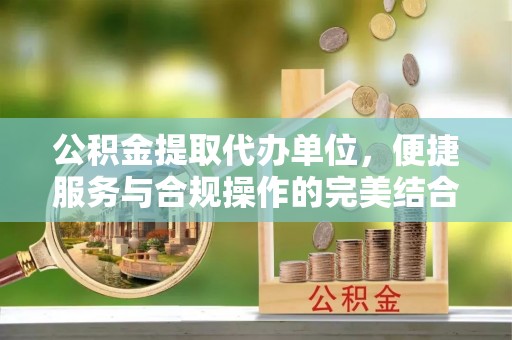 阳曲公积金提取代办单位，便捷服务与合规操作的完美结合