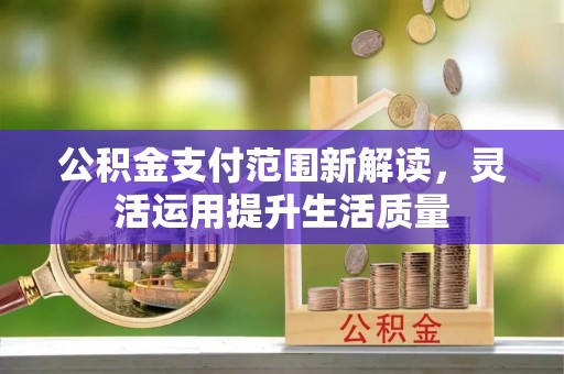 阳曲公积金支付范围新解读，灵活运用提升生活质量