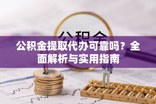 阳曲公积金提取代办可靠吗？全面解析与实用指南