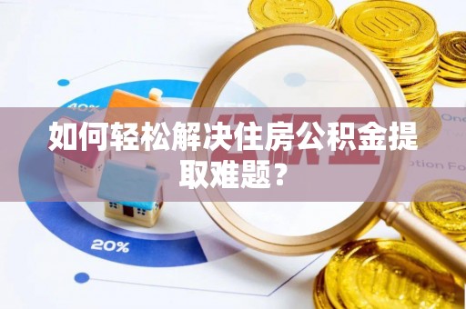 阳曲如何轻松解决住房公积金提取难题？