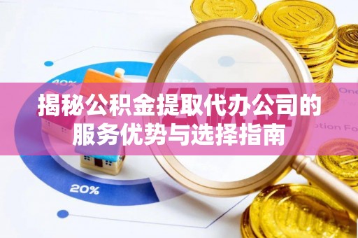 阳曲揭秘公积金提取代办公司的服务优势与选择指南