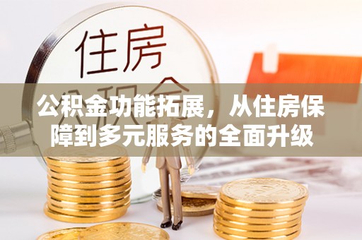 阳曲公积金功能拓展，从住房保障到多元服务的全面升级