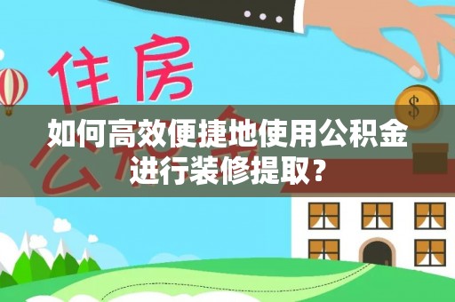 阳曲如何高效便捷地使用公积金进行装修提取？