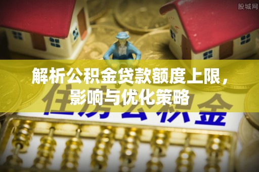 阳曲解析公积金贷款额度上限，影响与优化策略