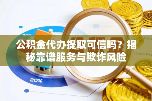 阳曲公积金代办提取可信吗？揭秘靠谱服务与欺诈风险