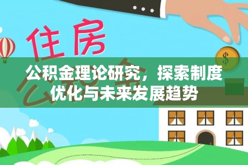 阳曲公积金理论研究，探索制度优化与未来发展趋势