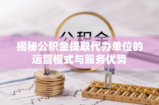 阳曲揭秘公积金提取代办单位的运营模式与服务优势