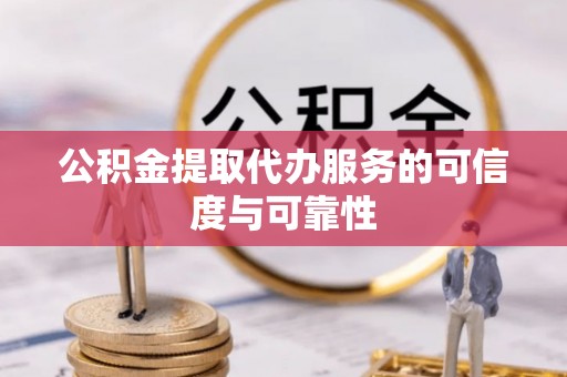 阳曲公积金提取代办服务的可信度与可靠性