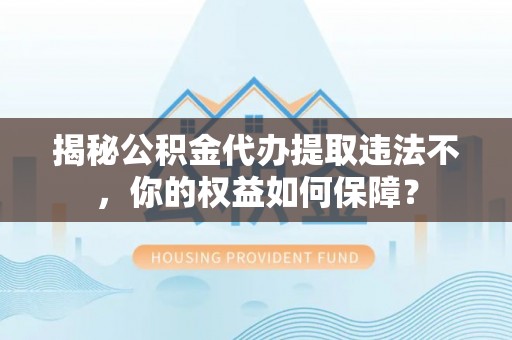 阳曲揭秘公积金代办提取违法不，你的权益如何保障？